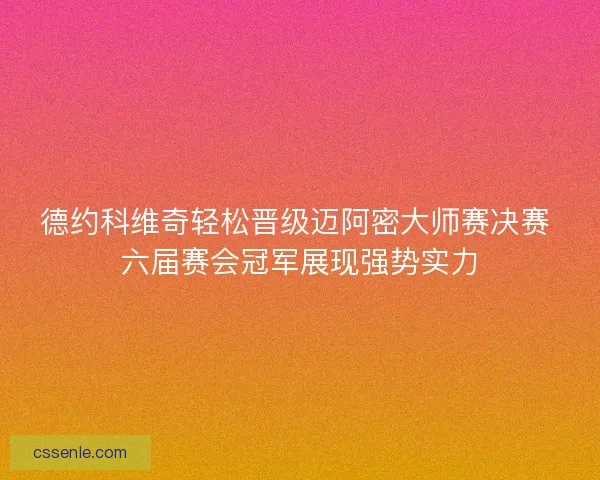 德约科维奇轻松晋级迈阿密大师赛决赛 六届赛会冠军展现强势实力