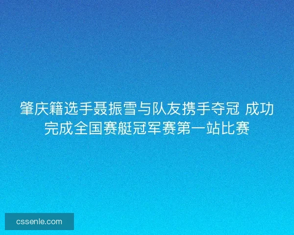 肇庆籍选手聂振雪与队友携手夺冠 成功完成全国赛艇冠军赛第一站比赛
