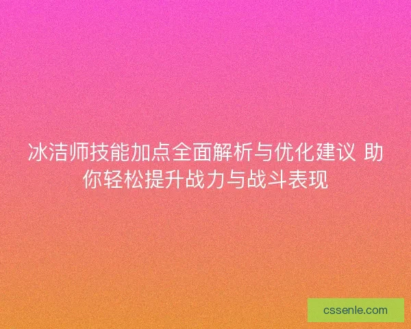 冰洁师技能加点全面解析与优化建议 助你轻松提升战力与战斗表现