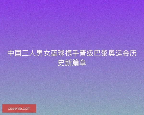 中国三人男女篮球携手晋级巴黎奥运会历史新篇章