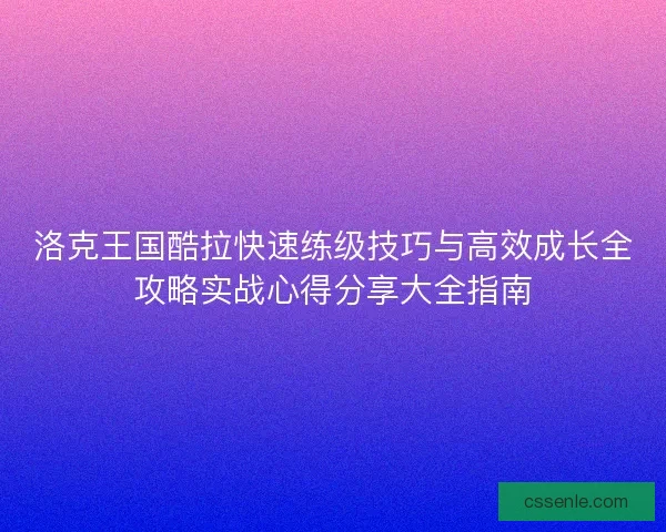 洛克王国酷拉快速练级技巧与高效成长全攻略实战心得分享大全指南