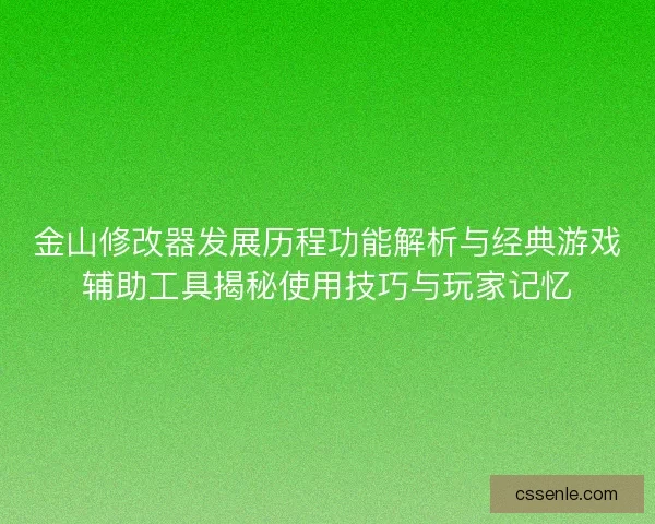 金山修改器发展历程功能解析与经典游戏辅助工具揭秘使用技巧与玩家记忆