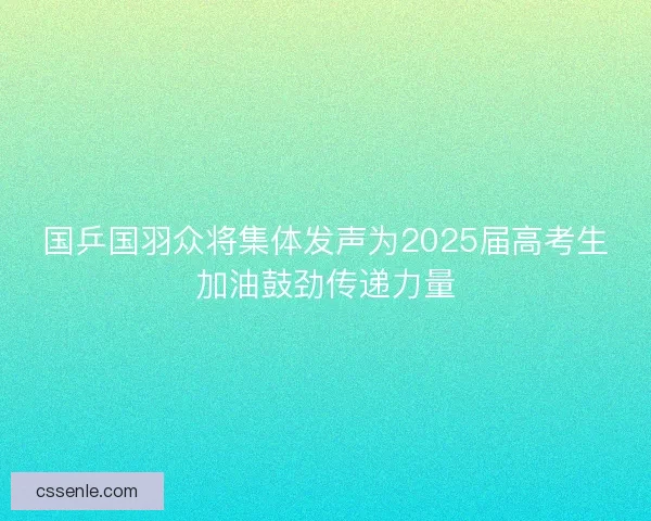 国乒国羽众将集体发声为2025届高考生加油鼓劲传递力量