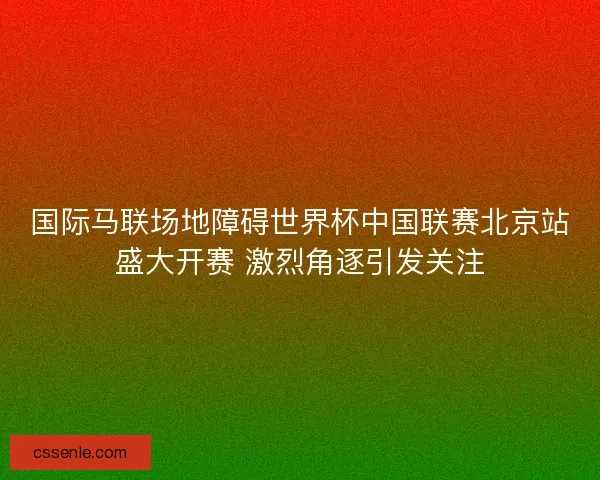 国际马联场地障碍世界杯中国联赛北京站盛大开赛 激烈角逐引发关注