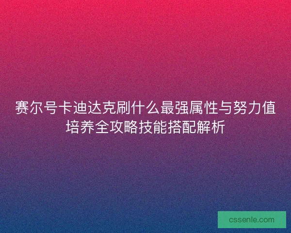 赛尔号卡迪达克刷什么最强属性与努力值培养全攻略技能搭配解析